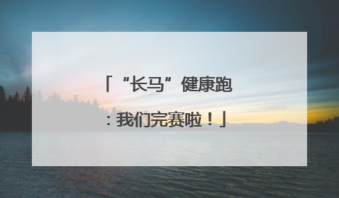 “长马”健康跑：我们完赛啦！