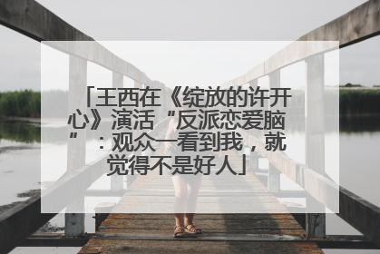 王西在《绽放的许开心》演活“反派恋爱脑”：观众一看到我，就觉得不是好人