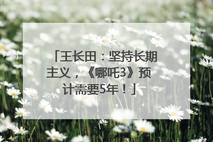王长田：坚持长期主义，《哪吒3》预计需要5年！