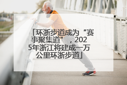 环浙步道成为“赛事聚集道”，2025年浙江将建成一万公里环浙步道