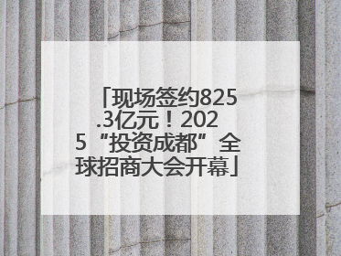 现场签约825.3亿元！2025“投资成都”全球招商大会开幕
