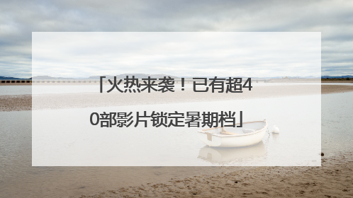 火热来袭！已有超40部影片锁定暑期档