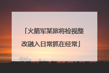 火箭军某旅将检视整改融入日常抓在经常