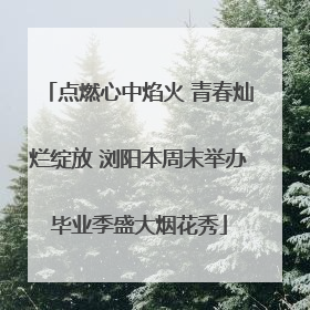 点燃心中焰火 青春灿烂绽放 浏阳本周末举办毕业季盛大烟花秀