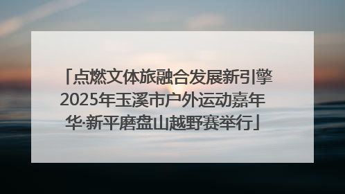 点燃文体旅融合发展新引擎 2025年玉溪市户外运动嘉年华·新平磨盘山越野赛举行