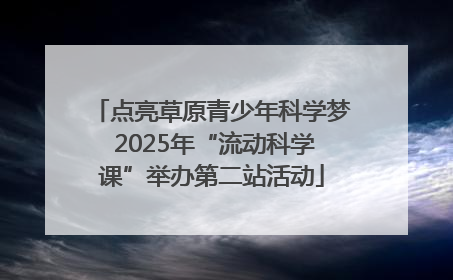 点亮草原青少年科学梦 2025年“流动科学课”举办第二站活动