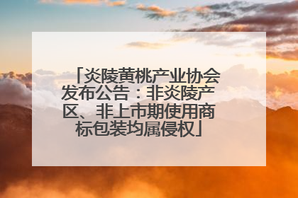 炎陵黄桃产业协会发布公告：非炎陵产区、非上市期使用商标包装均属侵权