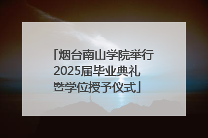 烟台南山学院举行2025届毕业典礼暨学位授予仪式