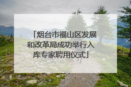 烟台市福山区发展和改革局成功举行入库专家聘用仪式