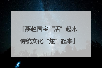 燕赵国宝“活”起来 传统文化“炫”起来