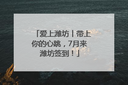 爱上潍坊丨带上你的心跳，7月来潍坊签到！