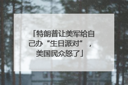 特朗普让美军给自己办“生日派对”，美国民众怒了