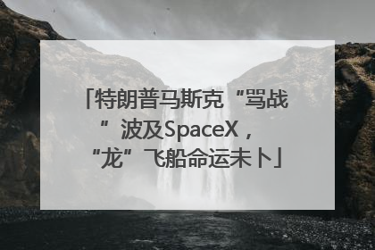 特朗普马斯克“骂战”波及SpaceX，“龙”飞船命运未卜