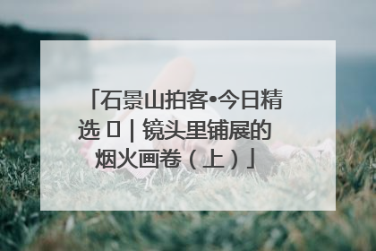 石景山拍客•今日精选 ㉓｜镜头里铺展的烟火画卷（上）