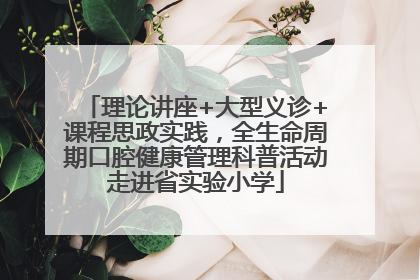 理论讲座+大型义诊+课程思政实践，全生命周期口腔健康管理科普活动走进省实验小学