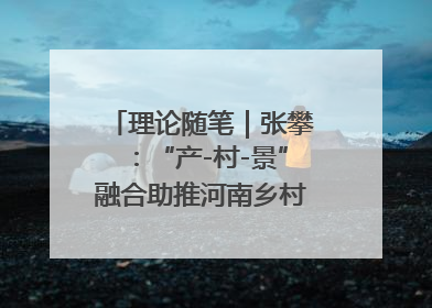 理论随笔｜张攀：“产-村-景”融合助推河南乡村振兴建设