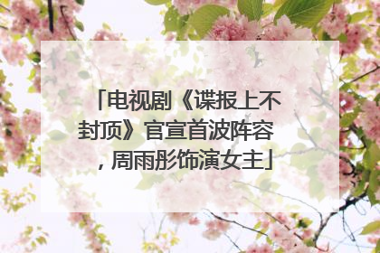 电视剧《谍报上不封顶》官宣首波阵容，周雨彤饰演女主