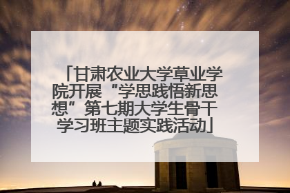 甘肃农业大学草业学院开展“学思践悟新思想”第七期大学生骨干学习班主题实践活动