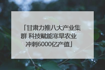 甘肃力推八大产业集群 科技赋能寒旱农业冲刺6000亿产值