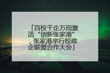 百校千企万岗激活“创新张家港”，张家港举行校政企联盟合作大会