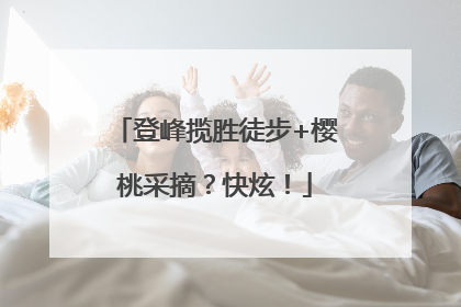 登峰揽胜徒步+樱桃采摘？快炫！