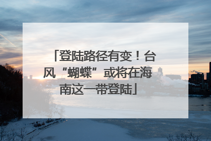 登陆路径有变！台风“蝴蝶”或将在海南这一带登陆
