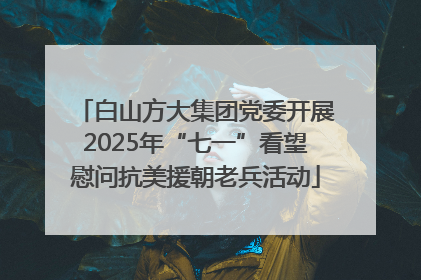 白山方大集团党委开展2025年“七一”看望慰问抗美援朝老兵活动