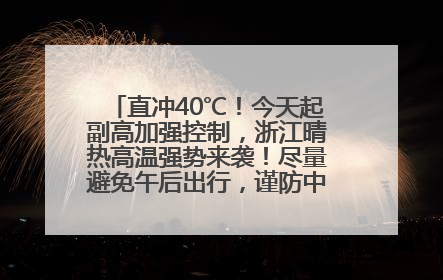 直冲40℃！今天起副高加强控制，浙江晴热高温强势来袭！尽量避免午后出行，谨防中暑、热射病……