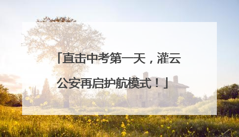 直击中考第一天，灌云公安再启护航模式！
