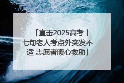 直击2025高考丨七旬老人考点外突发不适 志愿者暖心救助