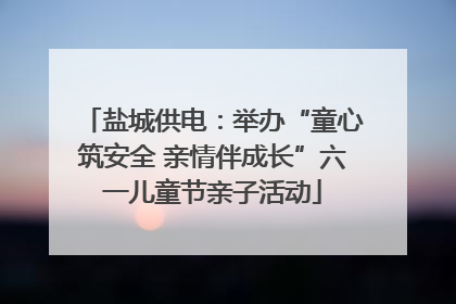 盐城供电：举办“童心筑安全 亲情伴成长”六一儿童节亲子活动