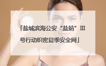 盐城滨海公安“盐靖”Ⅲ号行动织密夏季安全网