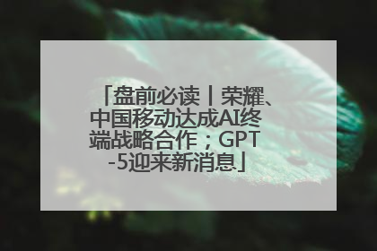 盘前必读丨荣耀、中国移动达成AI终端战略合作；GPT-5迎来新消息