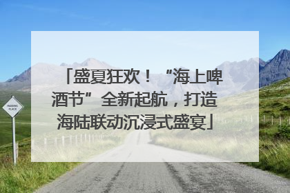 盛夏狂欢！“海上啤酒节”全新起航，打造海陆联动沉浸式盛宴