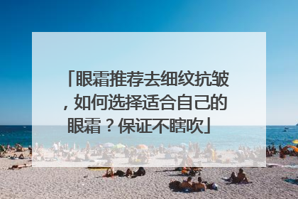 眼霜推荐去细纹抗皱，如何选择适合自己的眼霜？保证不瞎吹