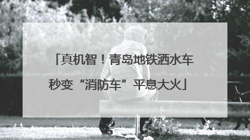 真机智！青岛地铁洒水车秒变“消防车”平息大火