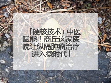 硬核技术+中医赋能！商丘这家医院让纵隔肿瘤治疗进入微时代