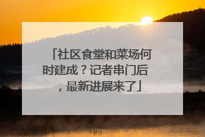 社区食堂和菜场何时建成？记者串门后，最新进展来了