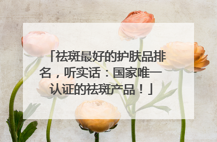 祛斑最好的护肤品排名，听实话：国家唯一认证的祛斑产品！
