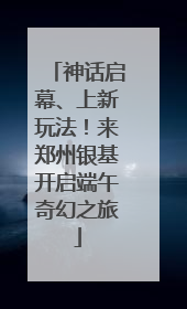 神话启幕、上新玩法！来郑州银基开启端午奇幻之旅