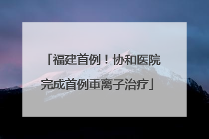 福建首例！协和医院完成首例重离子治疗