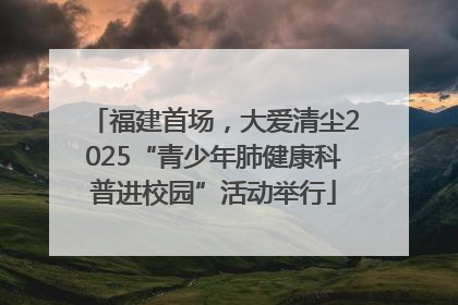 福建首场，大爱清尘2025“青少年肺健康科普进校园”活动举行
