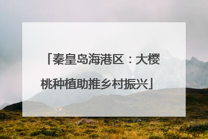 秦皇岛海港区：大樱桃种植助推乡村振兴