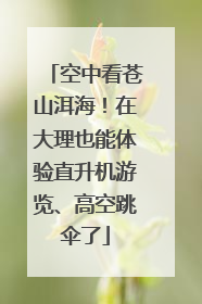 空中看苍山洱海！在大理也能体验直升机游览、高空跳伞了