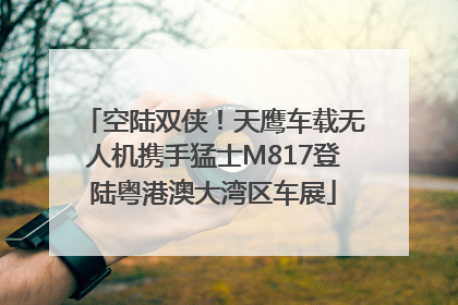 空陆双侠！天鹰车载无人机携手猛士M817登陆粤港澳大湾区车展