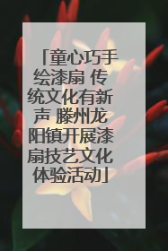 童心巧手绘漆扇 传统文化有新声 滕州龙阳镇开展漆扇技艺文化体验活动