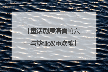 童话剧展演奏响六一与毕业双重欢歌