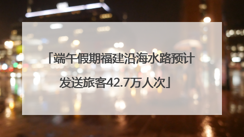 端午假期福建沿海水路预计发送旅客42.7万人次