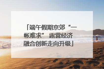 端午假期京郊“一帐难求” 露营经济融合创新走向升级