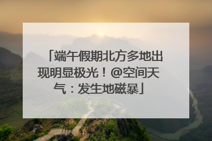 端午假期北方多地出现明显极光！@空间天气：发生地磁暴
